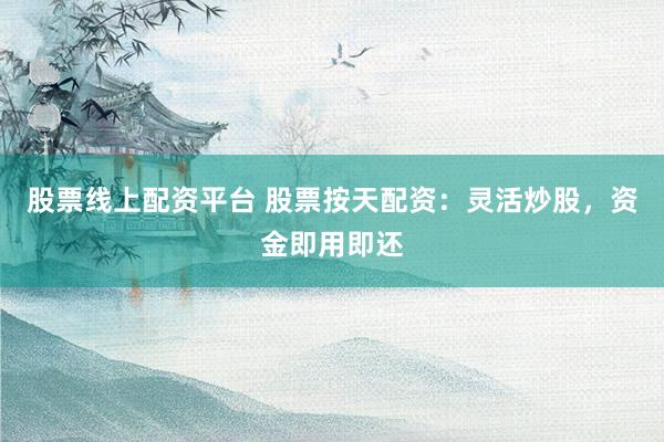 股票线上配资平台 股票按天配资：灵活炒股，资金即用即还
