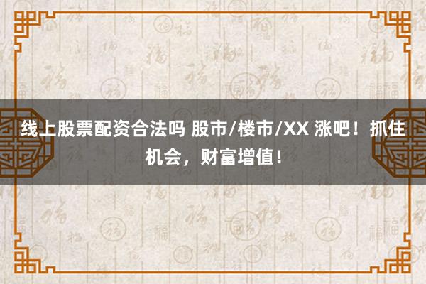 线上股票配资合法吗 股市/楼市/XX 涨吧！抓住机会，财富增值！