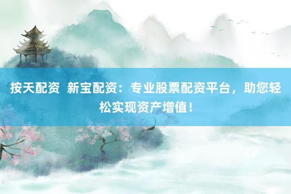 按天配资  新宝配资：专业股票配资平台，助您轻松实现资产增值！