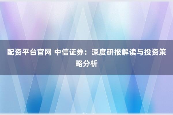配资平台官网 中信证券：深度研报解读与投资策略分析