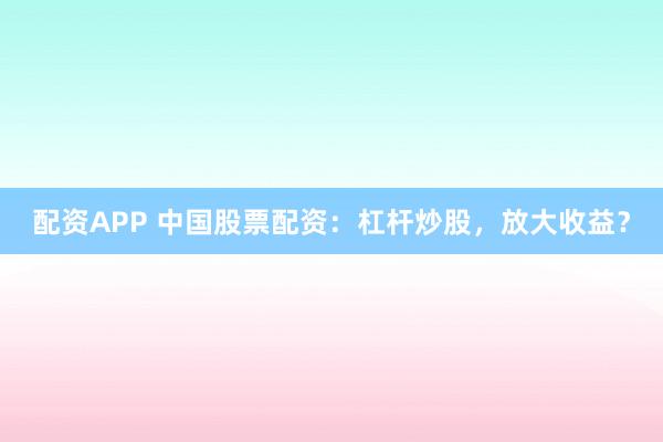 配资APP 中国股票配资：杠杆炒股，放大收益？