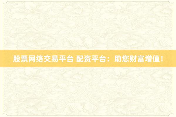 股票网络交易平台 配资平台:助您财富增值!