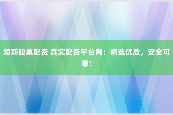 短期股票配资 真实配资平台网：精选优质，安全可靠！