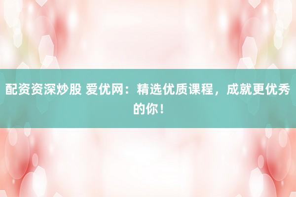 配资资深炒股 爱优网:精选优质课程,成就更优秀的你!