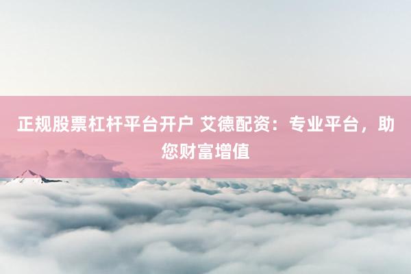 正规股票杠杆平台开户 艾德配资:专业平台,助您财富增值