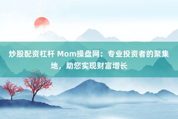 炒股配资杠杆 Mom操盘网：专业投资者的聚集地，助您实现财富增长