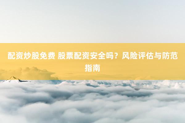 配资炒股免费 股票配资安全吗?风险评估与防范指南