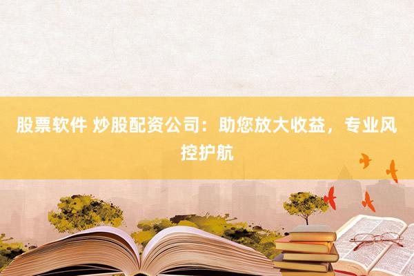 股票软件 炒股配资公司:助您放大收益,专业风控护航