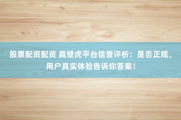股票配资配资 赢壁虎平台信誉评析:是否正规,用户真实体验告诉你答案!