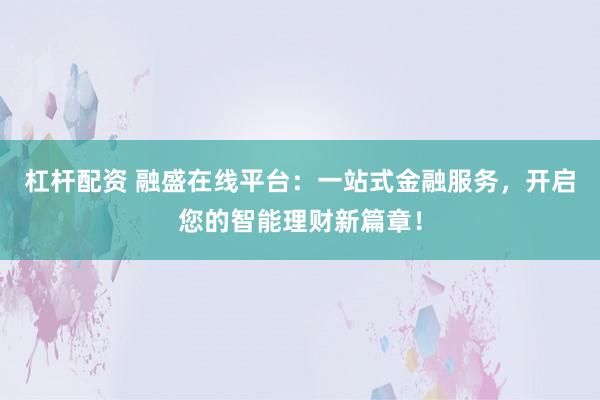 杠杆配资 融盛在线平台:一站式金融服务,开启您的智能理财新篇章!