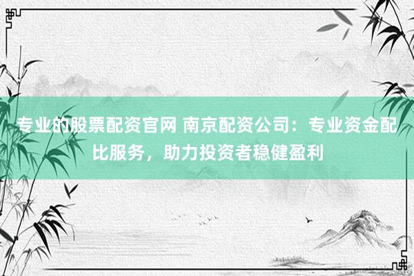 专业的股票配资官网 南京配资公司:专业资金配比服务,助力投资者稳健盈利