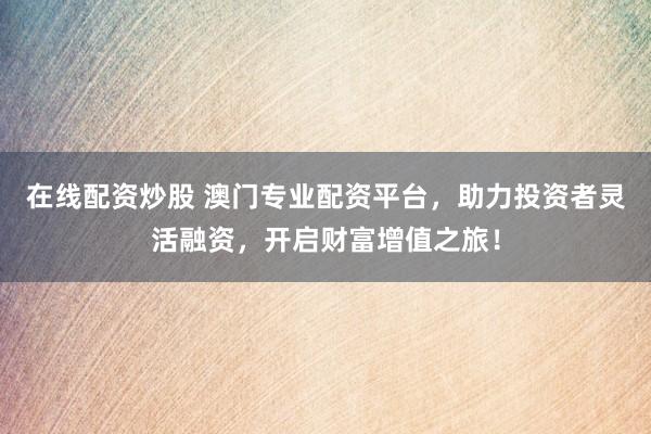 在线配资炒股 澳门专业配资平台,助力投资者灵活融资,开启财富增值之旅!