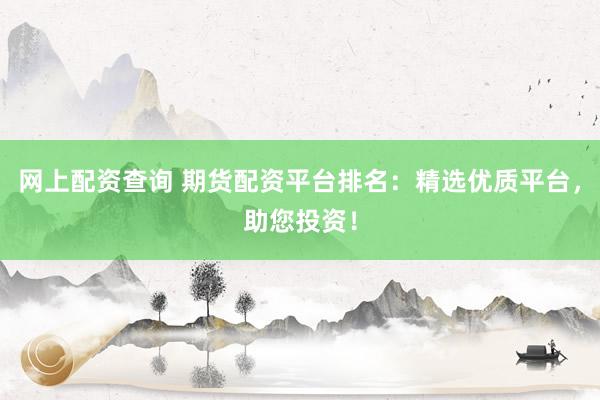 网上配资查询 期货配资平台排名:精选优质平台,助您投资!