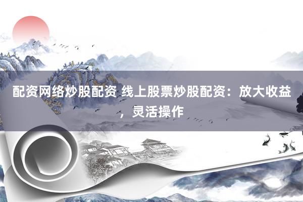 配资网络炒股配资 线上股票炒股配资：放大收益，灵活操作