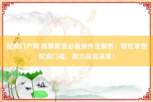 配资门户网 股票配资必备条件全解析：轻松掌握配资门槛，助力投资决策！