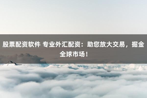 股票配资软件 专业外汇配资：助您放大交易，掘金全球市场！