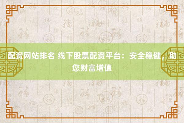 配资网站排名 线下股票配资平台：安全稳健，助您财富增值