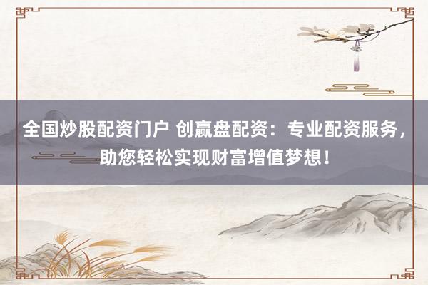 全国炒股配资门户 创赢盘配资：专业配资服务，助您轻松实现财富增值梦想！