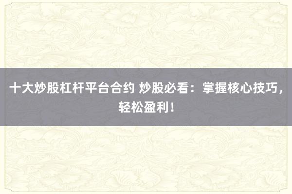 十大炒股杠杆平台合约 炒股必看:掌握核心技巧,轻松盈利!
