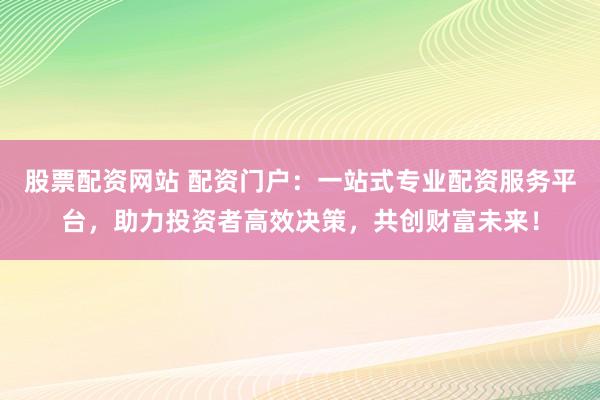 股票配资网站 配资门户:一站式专业配资服务平台,助力投资者高效决策,共创财富未来!