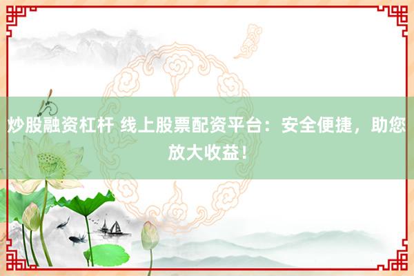 炒股融资杠杆 线上股票配资平台：安全便捷，助您放大收益！