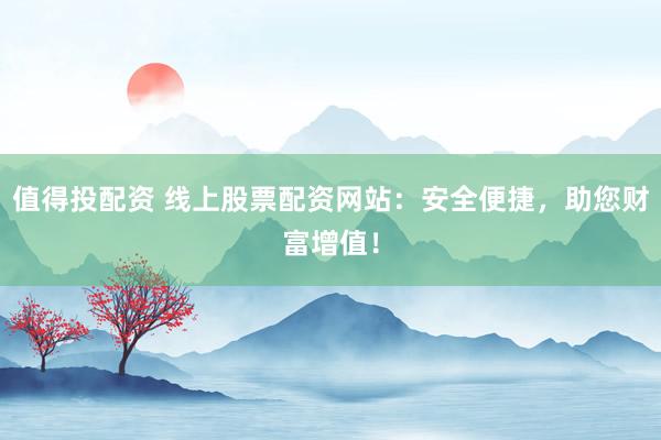 值得投配资 线上股票配资网站:安全便捷,助您财富增值!