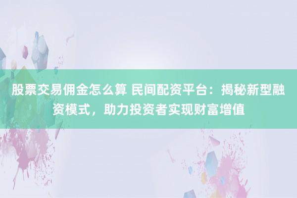 股票交易佣金怎么算 民间配资平台:揭秘新型融资模式,助力投资者实现财富增值