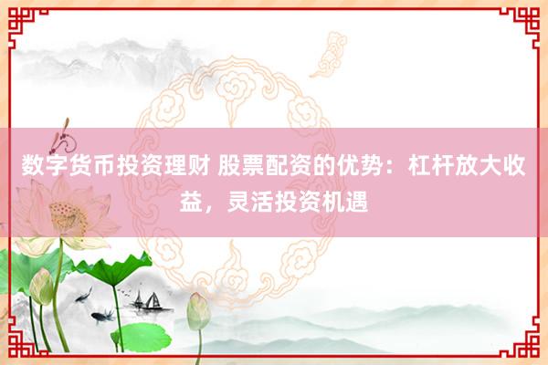 数字货币投资理财 股票配资的优势:杠杆放大收益,灵活投资机遇