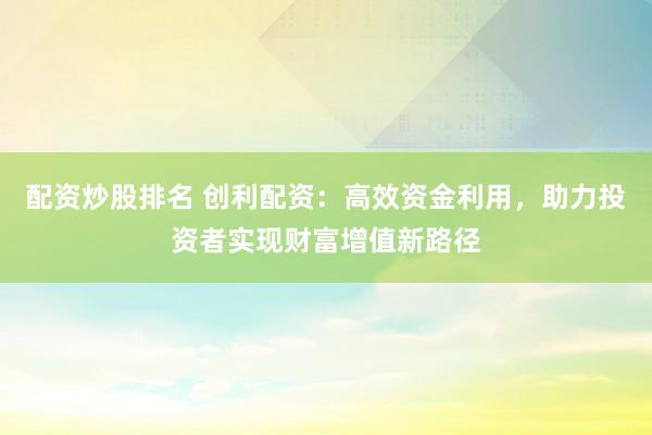 配资炒股排名 创利配资:高效资金利用,助力投资者实现财富增值新路径