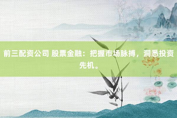 前三配资公司 股票金融：把握市场脉搏，洞悉投资先机。