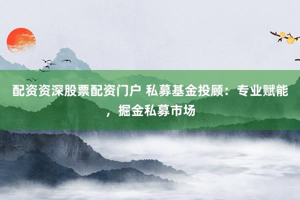 配资资深股票配资门户 私募基金投顾：专业赋能，掘金私募市场