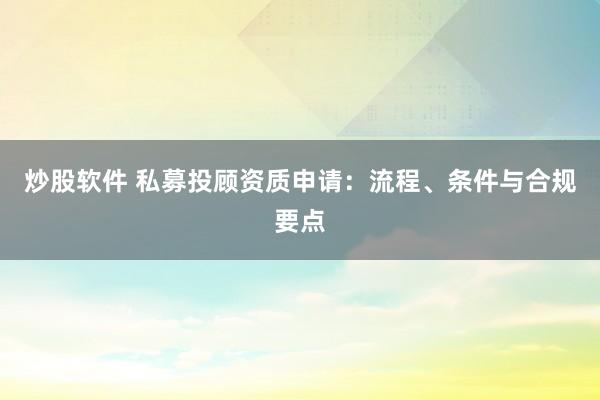 炒股软件 私募投顾资质申请：流程、条件与合规要点