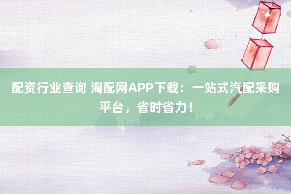 配资行业查询 淘配网APP下载：一站式汽配采购平台，省时省力！