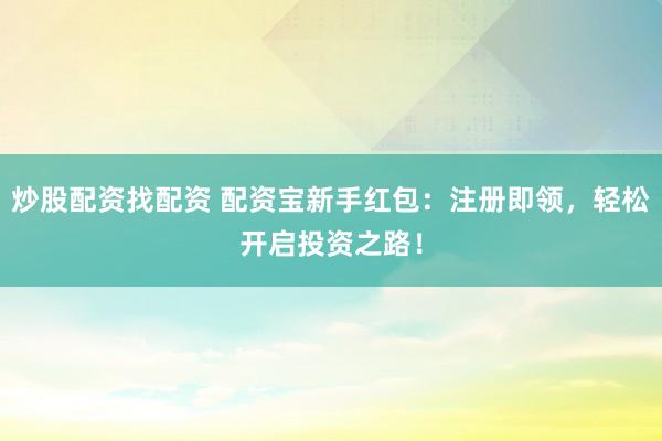 炒股配资找配资 配资宝新手红包：注册即领，轻松开启投资之路！
