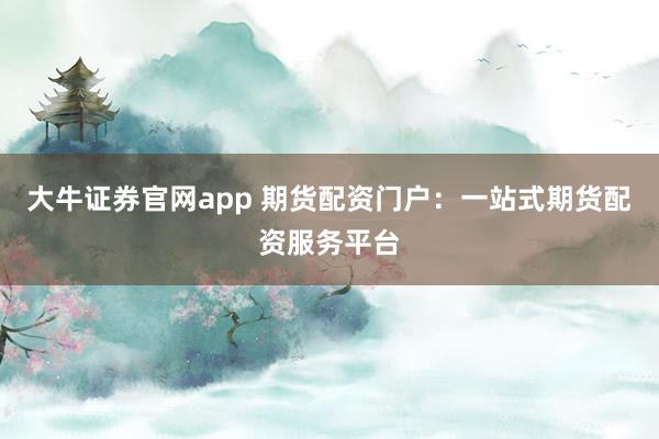 大牛证券官网app 期货配资门户：一站式期货配资服务平台
