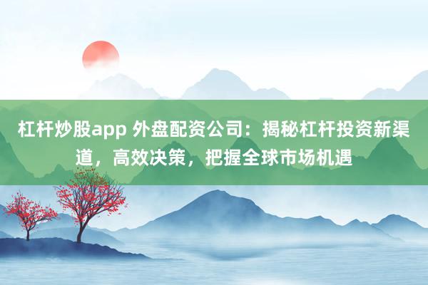 杠杆炒股app 外盘配资公司：揭秘杠杆投资新渠道，高效决策，把握全球市场机遇