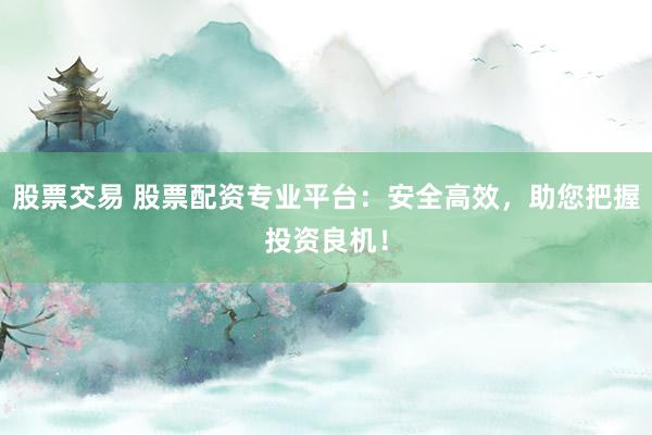 股票交易 股票配资专业平台：安全高效，助您把握投资良机！
