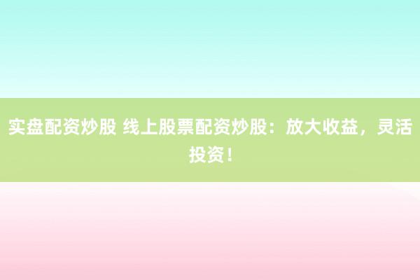 实盘配资炒股 线上股票配资炒股：放大收益，灵活投资！