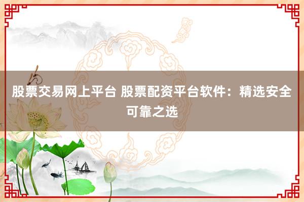 股票交易网上平台 股票配资平台软件:精选安全可靠之选