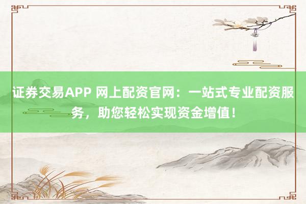 证券交易APP 网上配资官网：一站式专业配资服务，助您轻松实现资金增值！