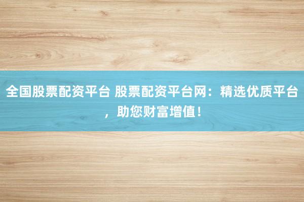 全国股票配资平台 股票配资平台网：精选优质平台，助您财富增值！