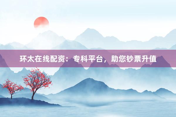 环太在线配资：专科平台，助您钞票升值