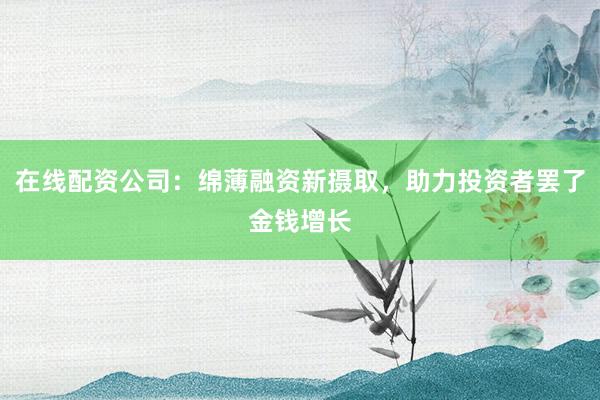 在线配资公司：绵薄融资新摄取，助力投资者罢了金钱增长