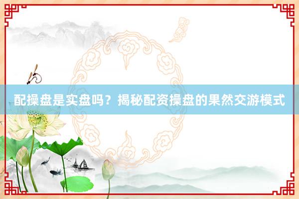 配操盘是实盘吗？揭秘配资操盘的果然交游模式