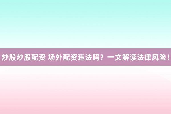 炒股炒股配资 场外配资违法吗?一文解读法律风险!