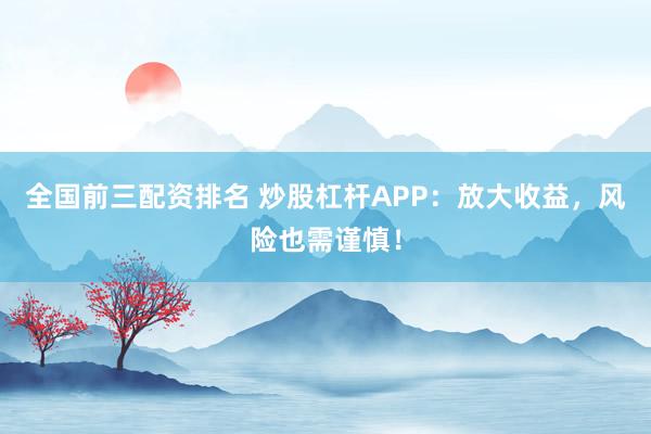 全国前三配资排名 炒股杠杆APP：放大收益，风险也需谨慎！