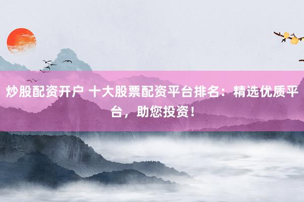 炒股配资开户 十大股票配资平台排名：精选优质平台，助您投资！