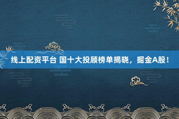 线上配资平台 国十大投顾榜单揭晓，掘金A股！
