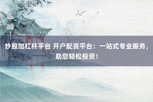 炒股加杠杆平台 开户配资平台：一站式专业服务，助您轻松投资！