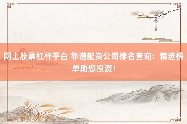 网上股票杠杆平台 靠谱配资公司排名查询：精选榜单助您投资！